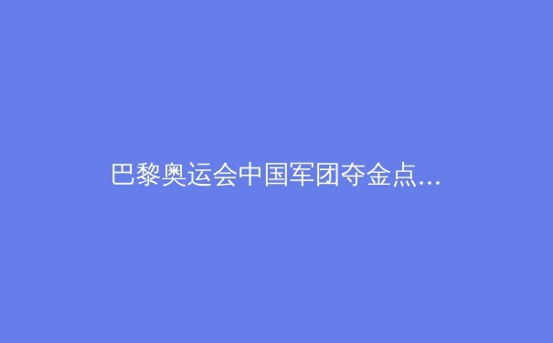 巴黎奥运会中国军团夺金点全面解析：这些项目有望冲击金牌 - 2